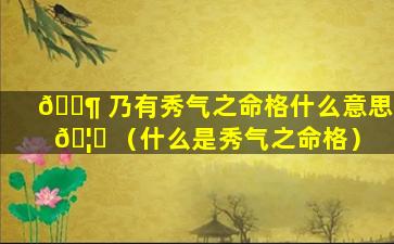 🐶 乃有秀气之命格什么意思 🦅 （什么是秀气之命格）